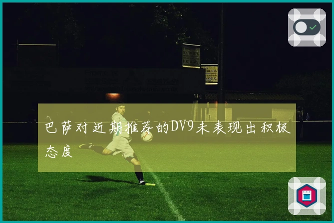 巴萨对近期推荐的DV9未表现出积极态度