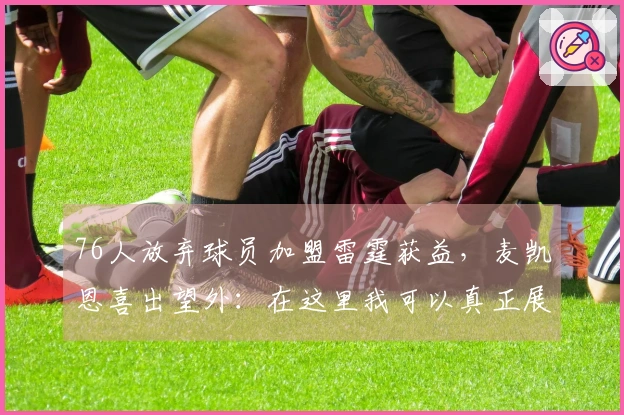 76人放弃球员加盟雷霆获益，麦凯恩喜出望外：在这里我可以真正展现自我