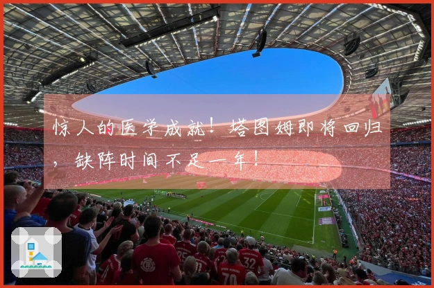 惊人的医学成就！塔图姆即将回归，缺阵时间不足一年！