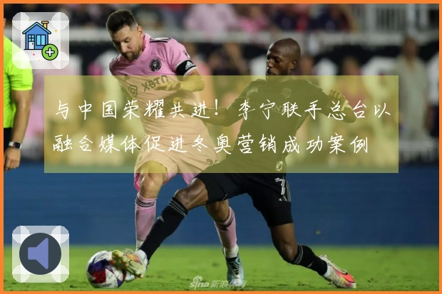 与中国荣耀共进！李宁联手总台以融合媒体促进冬奥营销成功案例