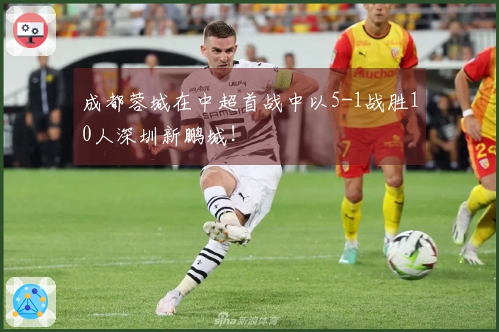 成都蓉城在中超首战中以5-1战胜10人深圳新鹏城！