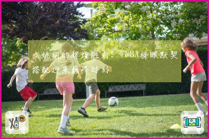 女姚明的辉煌胜利！WNBA榜眼默契搭配迎来巅峰时刻