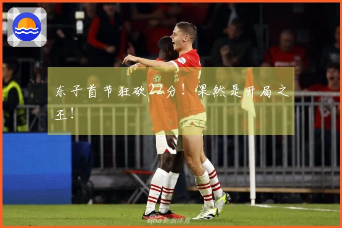 东子首节狂砍22分！果然是开局之王！