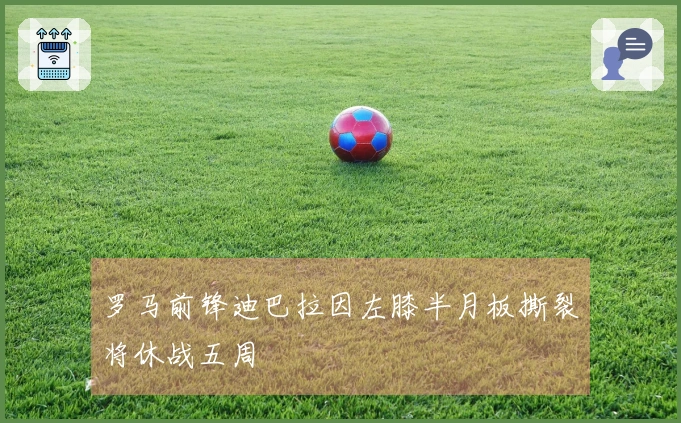 罗马前锋迪巴拉因左膝半月板撕裂将休战五周