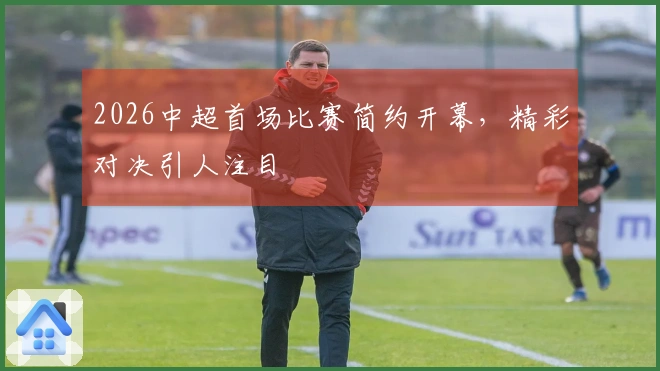 2026中超首场比赛简约开幕，精彩对决引人注目