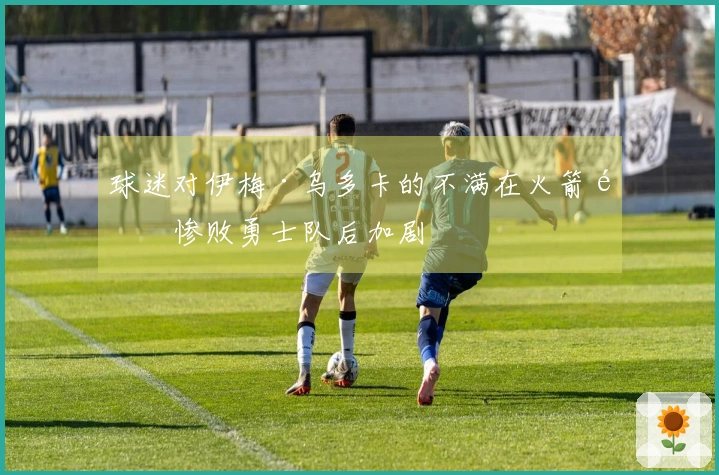 球迷对伊梅·乌多卡的不满在火箭队惨败勇士队后加剧