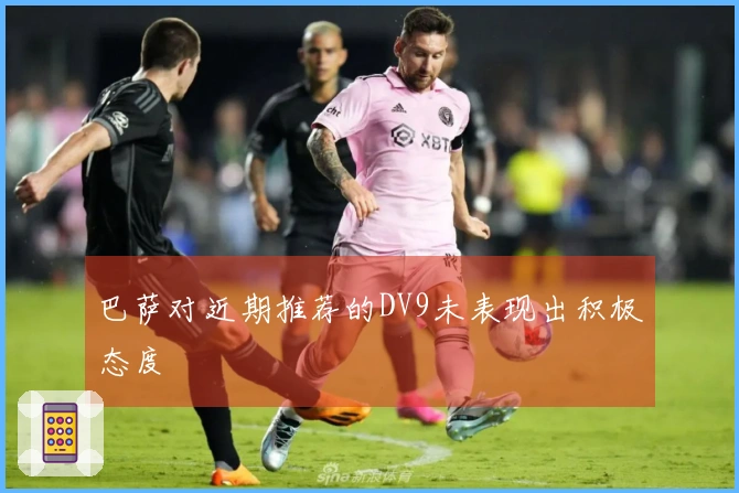 巴萨对近期推荐的DV9未表现出积极态度