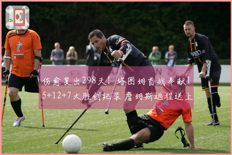 伤愈复出298天！塔图姆首战奉献15+12+7大胜创纪录 詹姆斯远程送上祝贺