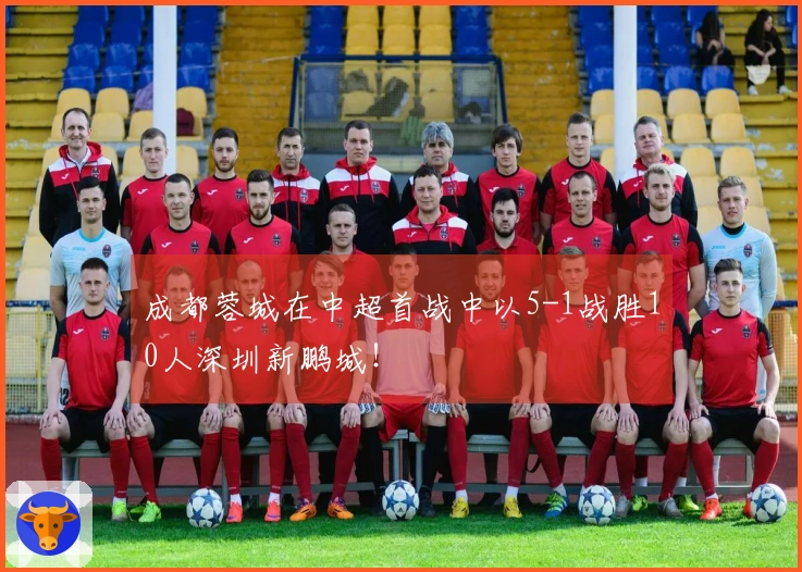 成都蓉城在中超首战中以5-1战胜10人深圳新鹏城！