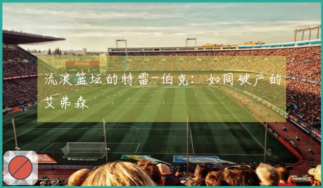 流浪篮坛的特雷-伯克：如同破产的艾弗森