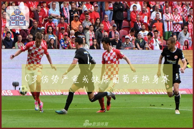 C罗伤势严重或缺席葡萄牙热身赛