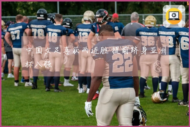 中国女足喜获两连胜 提前跻身亚洲杯八强