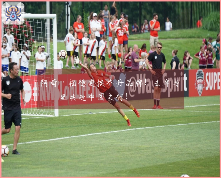 阿奇·福德更换乔丹品牌！去年与库里共赴中国之行！