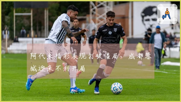 阿代米精彩表现打破僵局，成都蓉城迎来不利开局