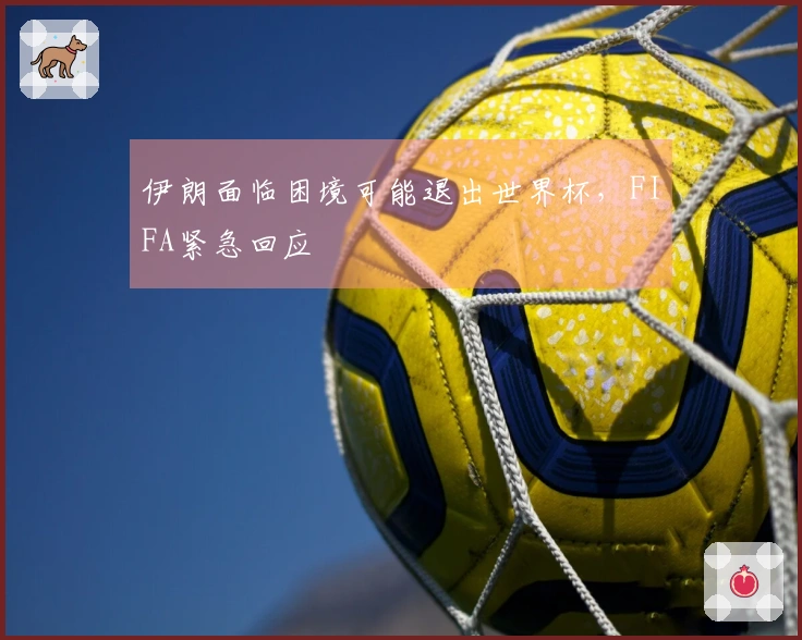 伊朗面临困境可能退出世界杯，FIFA紧急回应