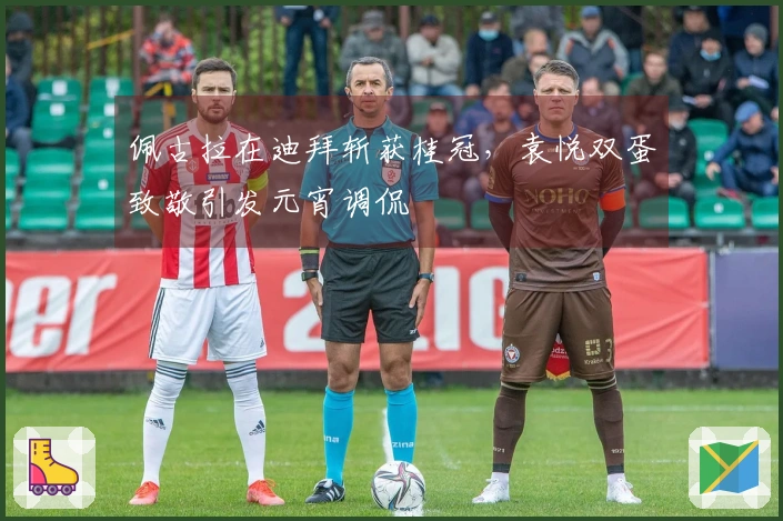 佩古拉在迪拜斩获桂冠，袁悦双蛋致敬引发元宵调侃