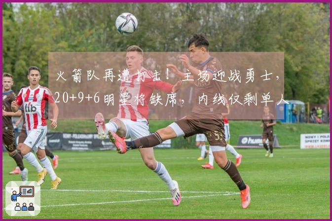 火箭队再遭打击！主场迎战勇士，20+9+6明星将缺席，内线仅剩单人可用