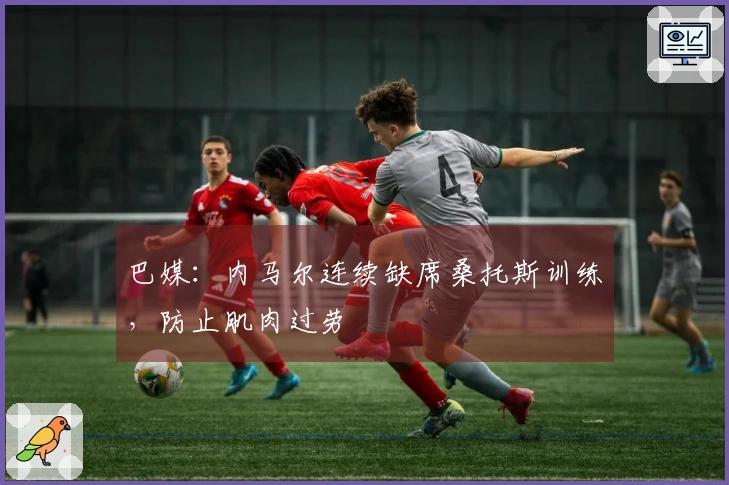 巴媒：内马尔连续缺席桑托斯训练，防止肌肉过劳
