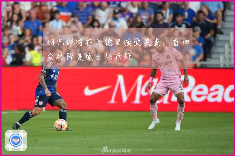 姆巴佩将在马德里接受复查，首回合对阵曼城出场存疑