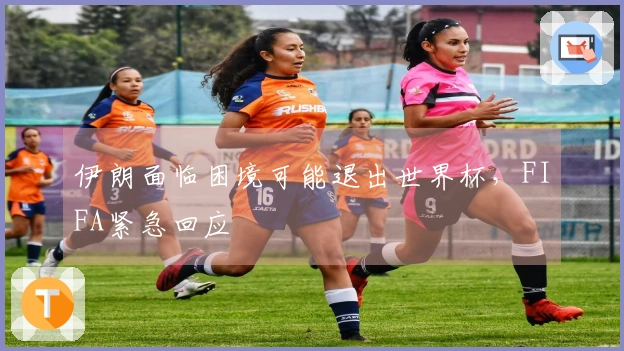 伊朗面临困境可能退出世界杯，FIFA紧急回应