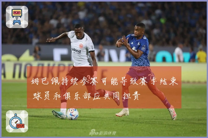 姆巴佩持续参赛可能导致赛季结束 球员和俱乐部应共同担责