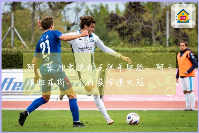 阿昺张帅袁悦初五联手取胜，阿卡横扫菲斯，小白菜惨遭失冠