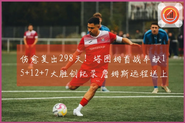 伤愈复出298天！塔图姆首战奉献15+12+7大胜创纪录 詹姆斯远程送上祝贺