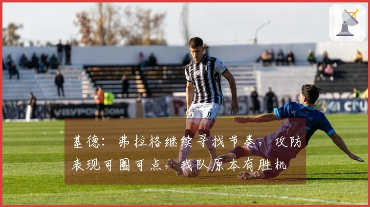 基德：弗拉格继续寻找节奏，攻防表现可圈可点，我队原本有胜机