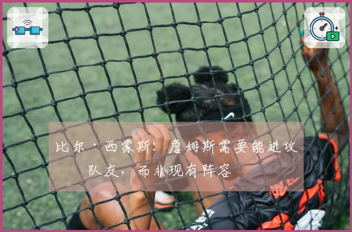 比尔·西蒙斯：詹姆斯需要能进攻的队友，而非现有阵容