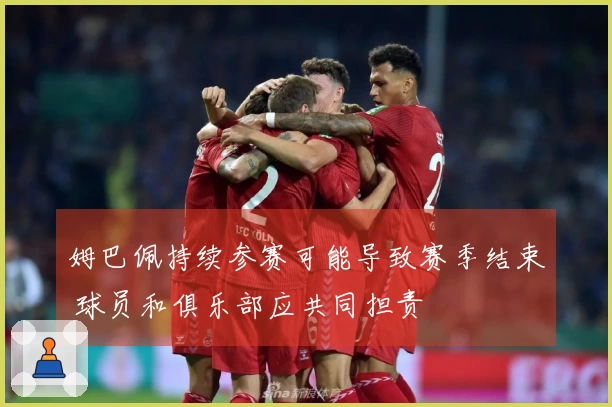 姆巴佩持续参赛可能导致赛季结束 球员和俱乐部应共同担责