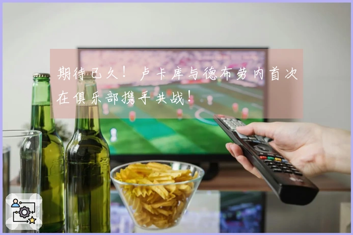 期待已久！卢卡库与德布劳内首次在俱乐部携手共战！