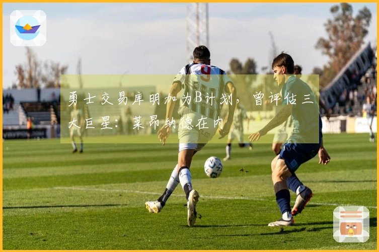 勇士交易库明加为B计划，曾评估三大巨星：莱昂纳德在内