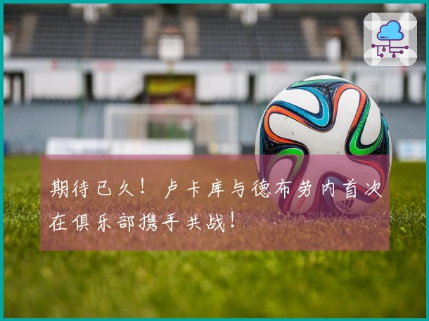 期待已久！卢卡库与德布劳内首次在俱乐部携手共战！