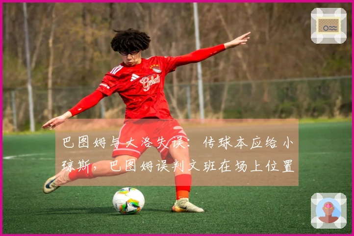 巴图姆与大洛失误：传球本应给小琼斯，巴图姆误判文班在场上位置