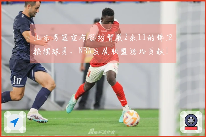 山东男篮宣布签约臂展2米11的锋卫摇摆球员，NBA发展联盟场均贡献19分5篮板