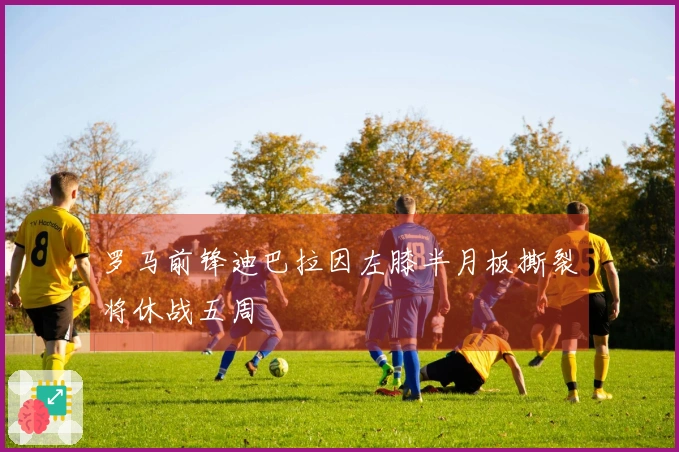 罗马前锋迪巴拉因左膝半月板撕裂将休战五周