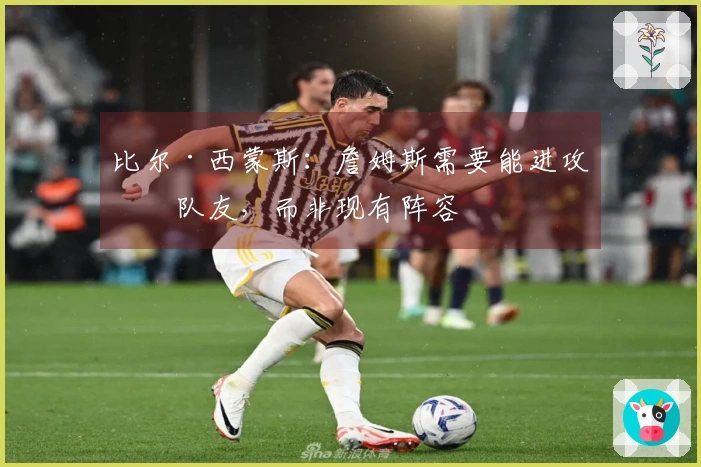 比尔·西蒙斯：詹姆斯需要能进攻的队友，而非现有阵容