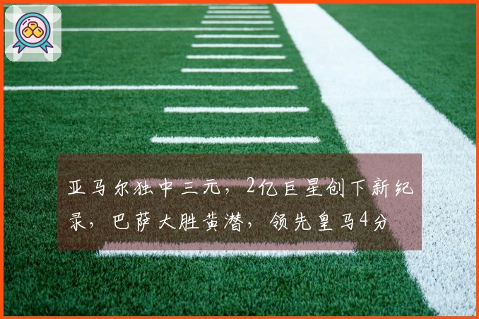 亚马尔独中三元,2亿巨星创下新纪录,巴萨大胜黄潜,领先皇马4分